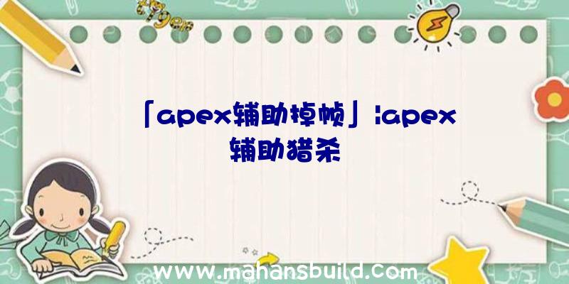 「apex辅助掉帧」|apex辅助猎杀